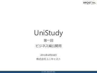 © 2015 UNICAST INC.
2016年4月08日
株式会社ユニキャスト
UniStudy
第一回
ビジネス編公開用
 