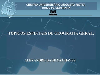 CENTRO UNIVERSITÁRIO AUGUSTO MOTTA
CURSO DE GEOGRAFIA
TÓPICOS ESPECIAIS DE GEOGRAFIA GERAL:
ALEXANDRE DA SILVA CHAVES
 