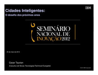 Cidades Inteligentes:
O desafio dos próximos anos




 25 de maio de 2012




    Cezar Taurion
    Executivo de Novas Tecnologias/Technical Evangelist.
                                                           © 2012 IBM Corporation
 