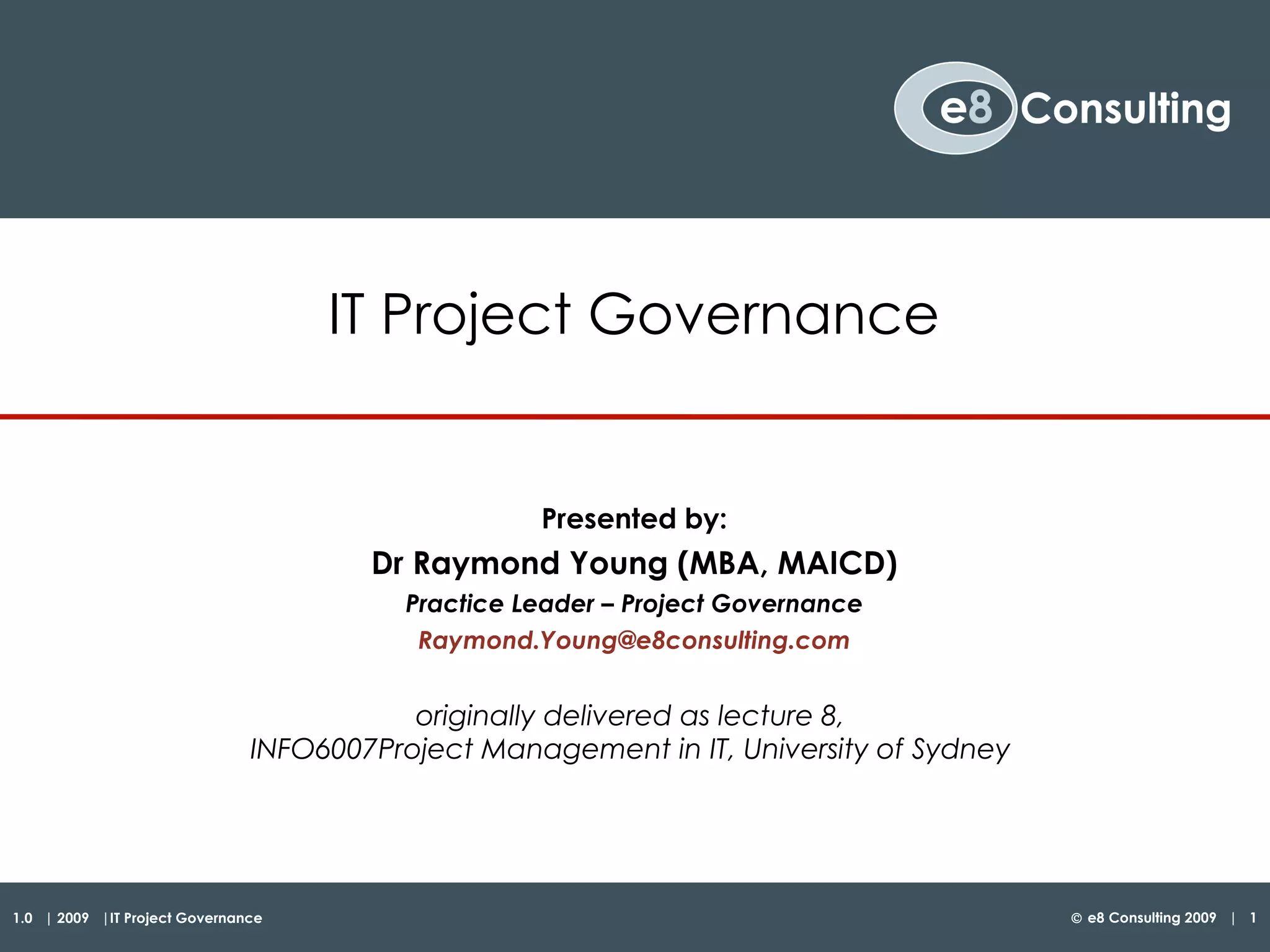 IT Project Governance Presented by: Dr Raymond Young (MBA, MAICD) Practice Leader – Project Governance [email_address] originally delivered as lecture 8,  INFO6007 Project Management in IT, University of Sydney  