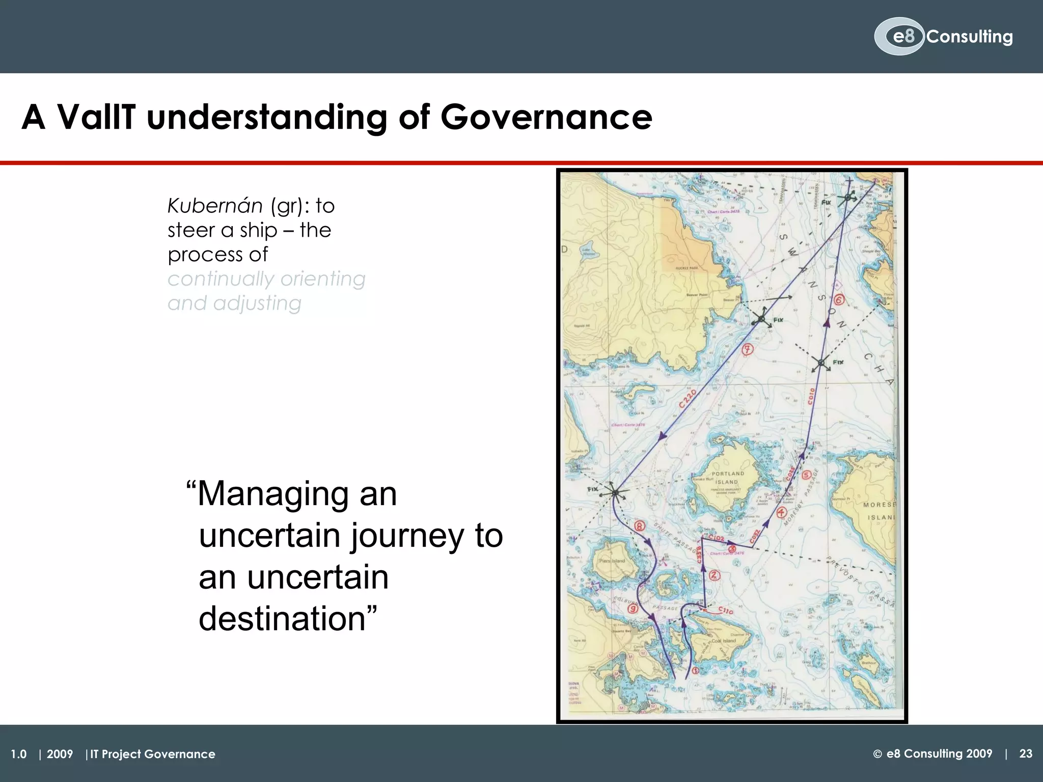 A ValIT understanding of Governance Kubernán  (gr): to steer a ship – the process of  continually orienting and adjusting “ Managing an uncertain journey to an uncertain destination” 