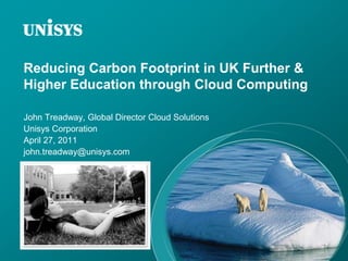 Reducing Carbon Footprint in UK Further & Higher Education through Cloud Computing John Treadway, Global Director Cloud Solutions Unisys Corporation April 27, 2011 john.treadway@unisys.com 