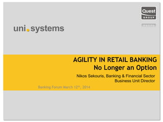 Banking Forum March 12th, 2014
AGILITY IN RETAIL BANKING
No Longer an Option
Nikos Sekouris, Banking & Financial Sector
Business Unit Director
 