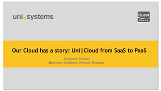 Our Cloud has a story: Uni|Cloud from SaaS to PaaS
                      Theodore Poulias
             Business Solutions Division Manager
 