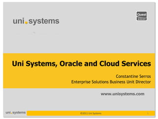Uni Systems, Oracle and Cloud Services
                                        Constantine Serros
                Enterprise Solutions Business Unit Director

                                    www.unisystems.com



                    ©2011 Uni Systems                    1
 