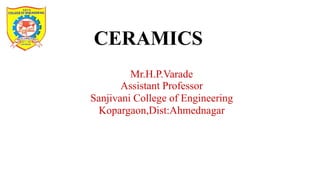 CERAMICS
Mr.H.P.Varade
Assistant Professor
Sanjivani College of Engineering
Kopargaon,Dist:Ahmednagar
 