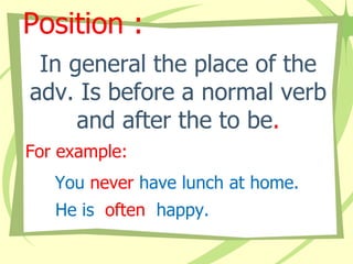 Position :
In general the place of the
adv. Is before a normal verb
and after the to be.
For example:
You never have lunch at home.

He is often happy.

 