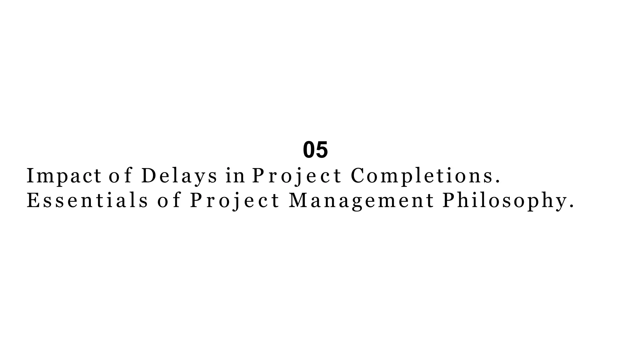 05
Impact o f Delays in P r o j e c t Completions.
E s s e n t i a l s o f P r o j e c t Management Philosophy.
 