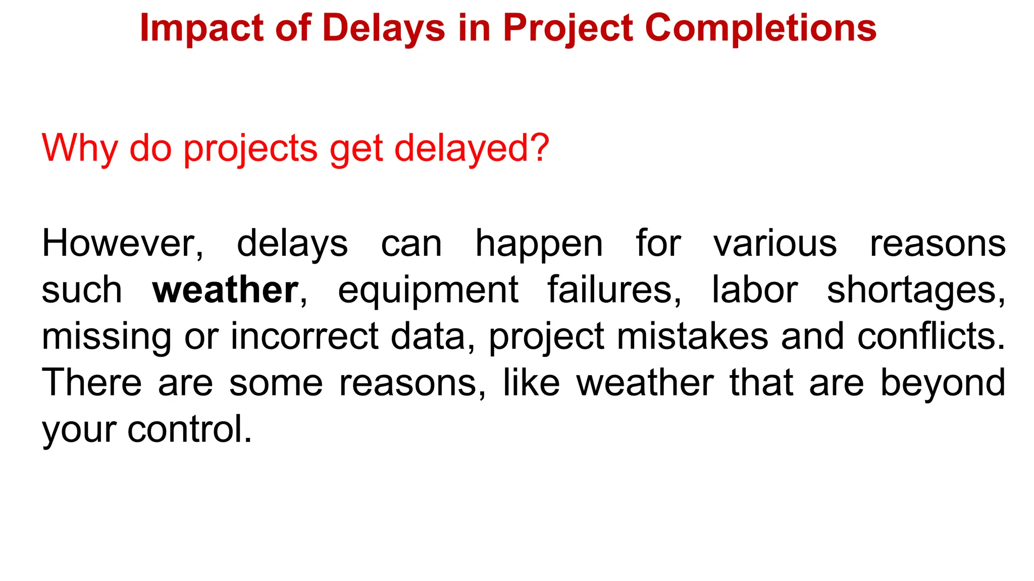 Impact of Delays in Project Completions
Why do projects get delayed?
However, delays can happen for various reasons
such weather, equipment failures, labor shortages,
missing or incorrect data, project mistakes and conflicts.
There are some reasons, like weather that are beyond
your control.
 