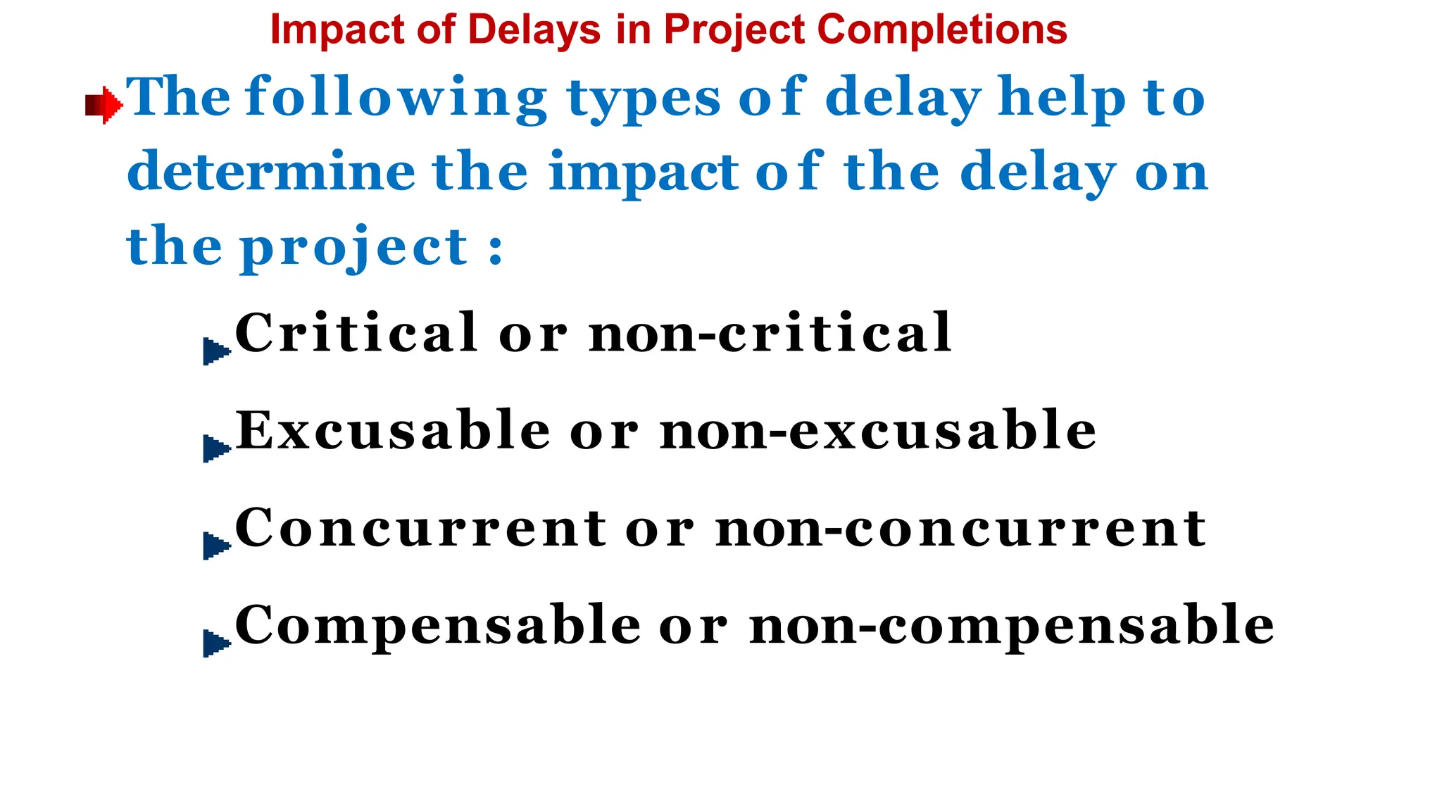 Impact of Delays in Project Completions
The following types o f delay help to
determine the impact o f the delay on
the project :
Critical or non-critical
Excusable or non-excusable
Concurrent or non-concurrent
Compensable or non-compensable
 