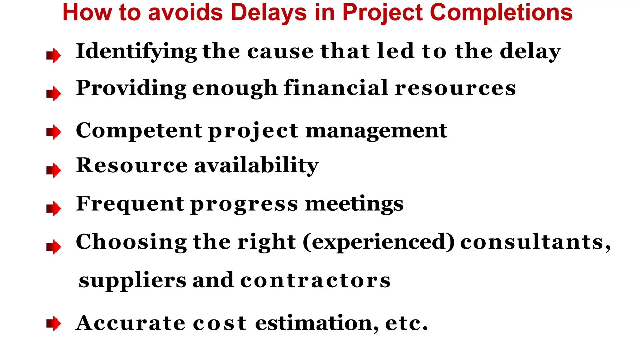 How to avoids Delays in Project Completions
Identifying the cause that led to the delay
Providing enough financial resources
Competent project management
Resource availability
Frequent progress meetings
Choosing the right (experienced) consultants,
suppliers and contractors
Accurate cost estimation, etc.
 