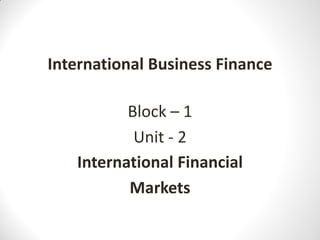 Block – 1
Unit - 2
International Financial
Markets
International Business Finance
 
