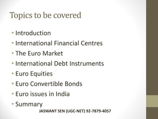 Topics to be covered
• Introduction
• International Financial Centres
• The Euro Market
• International Debt Instruments
• Euro Equities
• Euro Convertible Bonds
• Euro issues in India
• Summary
JASWANT SEN (UGC-NET) 92-7879-4057
 