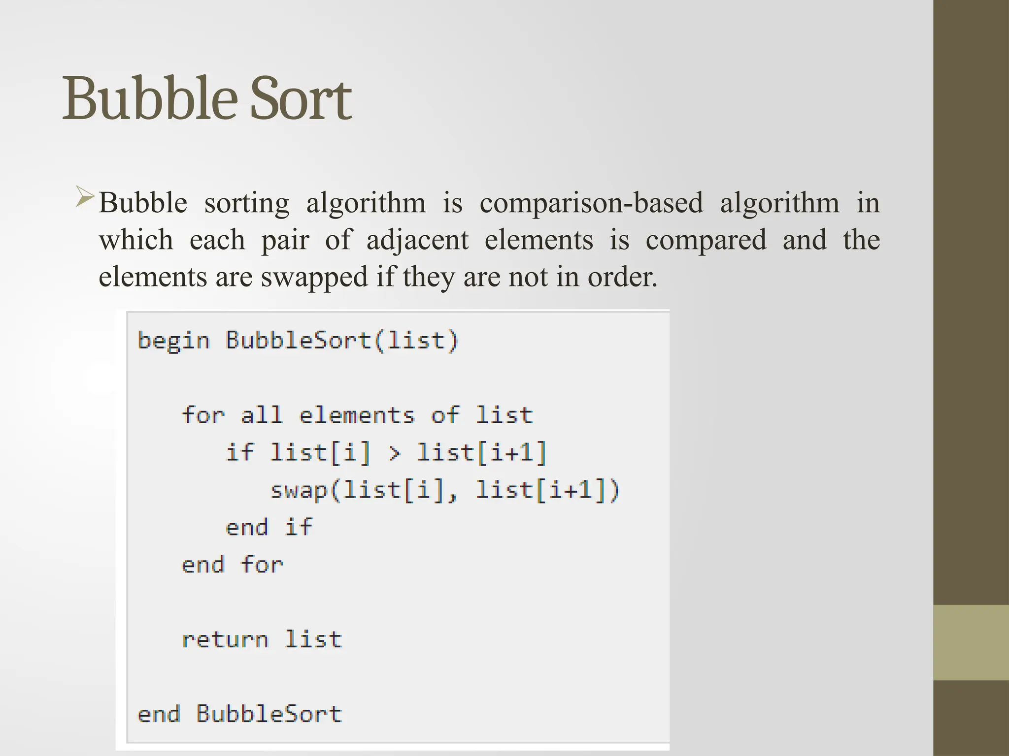 Bubble Sort
Bubble sorting algorithm is comparison-based algorithm in
which each pair of adjacent elements is compared and the
elements are swapped if they are not in order.
 