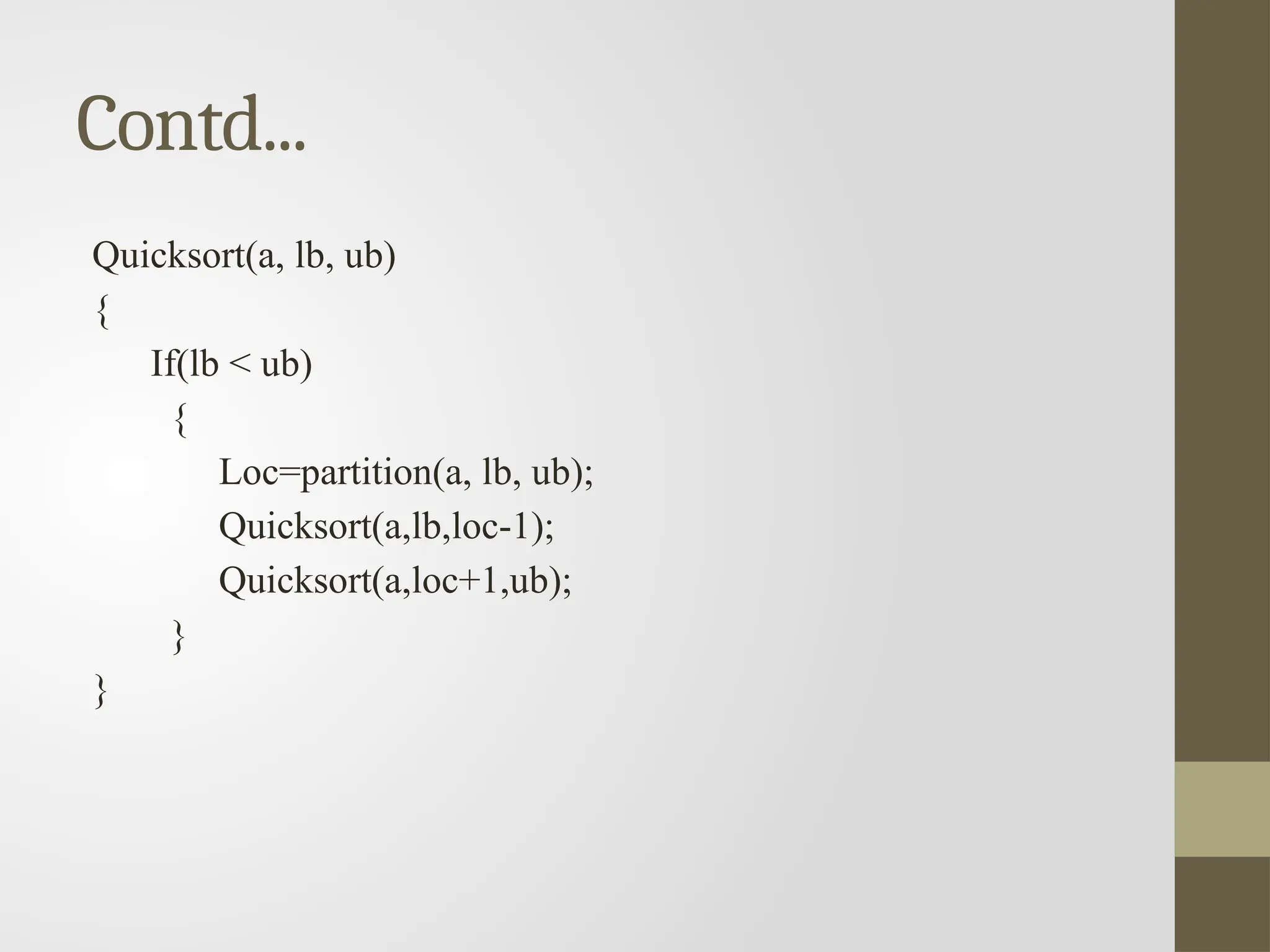 Contd...
Quicksort(a, lb, ub)
{
If(lb < ub)
{
Loc=partition(a, lb, ub);
Quicksort(a,lb,loc-1);
Quicksort(a,loc+1,ub);
}
}
 