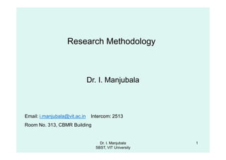 Research Methodology
Dr. I. Manjubala
Email: i.manjubala@vit.ac.in Intercom: 2513
Room No. 313, CBMR Building
Dr. I. Manjubala
SBST, VIT University
1
 
