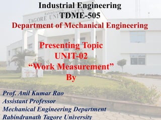 Industrial Engineering
TDME-505
Department of Mechanical Engineering
Presenting Topic
UNIT-02
“Work Measurement”
By
Prof. Anil Kumar Rao
Assistant Professor
Mechanical Engineering Department
Rabindranath Tagore University
 