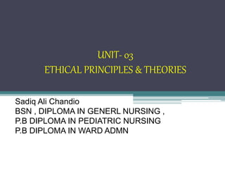 UNIT- 03
ETHICAL PRINCIPLES & THEORIES
Sadiq Ali Chandio
BSN , DIPLOMA IN GENERL NURSING ,
P.B DIPLOMA IN PEDIATRIC NURSING
P.B DIPLOMA IN WARD ADMN
 