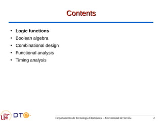 Departamento de Tecnología Electrónica – Universidad de Sevilla 2
Contents
Contents
●
Logic functions
●
Boolean algebra
●
Combinational design
●
Functional analysis
●
Timing analysis
 