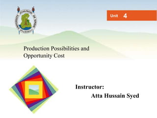 Production Possibilities and
Opportunity Cost
Unit 4
Instructor:
Atta Hussain Syed
 