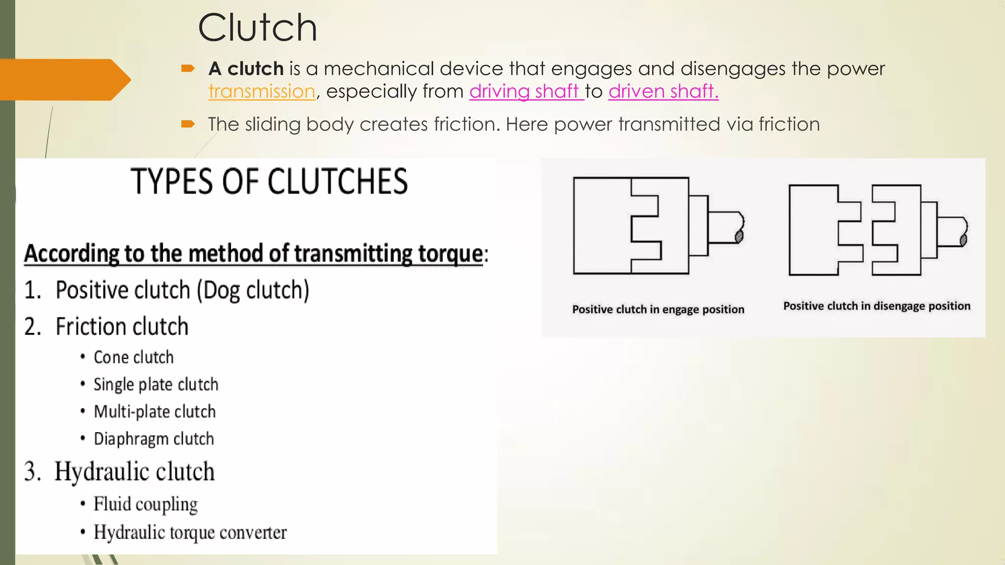 Clutch
 A clutch is a mechanical device that engages and disengages the power
transmission, especially from driving shaft to driven shaft.
 The sliding body creates friction. Here power transmitted via friction
 