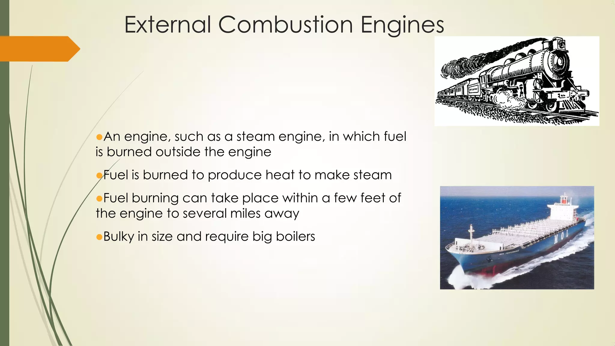 External Combustion Engines
An engine, such as a steam engine, in which fuel
is burned outside the engine
Fuel is burned to produce heat to make steam
Fuel burning can take place within a few feet of
the engine to several miles away
Bulky in size and require big boilers
 