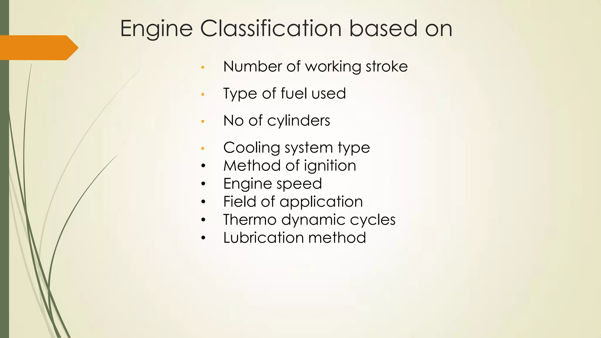 Engine Classification based on
• Number of working stroke
• Type of fuel used
• No of cylinders
• Cooling system type
• Method of ignition
• Engine speed
• Field of application
• Thermo dynamic cycles
• Lubrication method
 