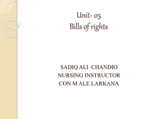 Unit- 05
Bills of rights
SADIQ ALI CHANDIO
NURSING INSTRUCTOR
CON M ALE LARKANA
 