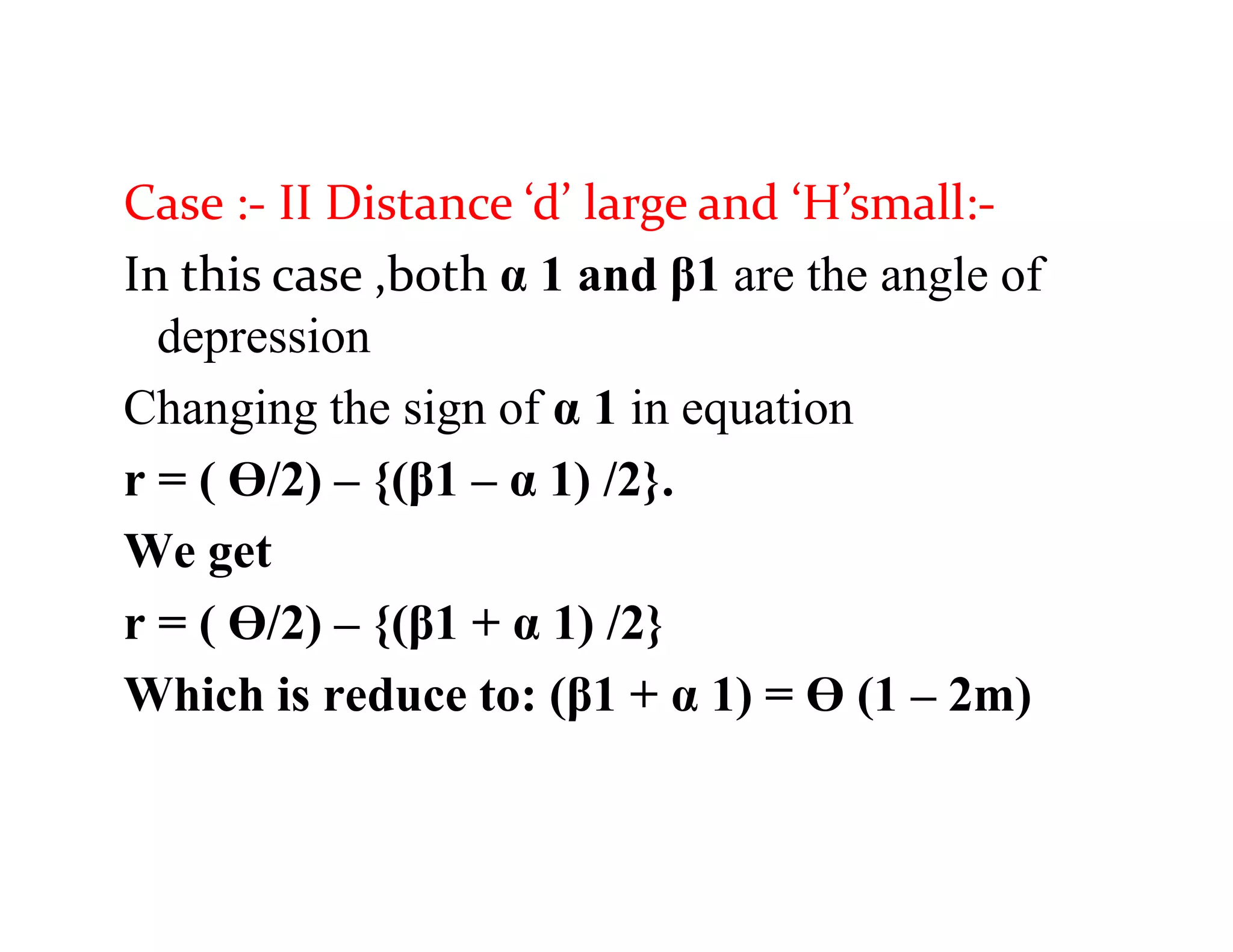 Case :- II Distance ‘d’ large and ‘H’small:-
In this case ,both α 1 and β1 are the angle of
depression
Changing the sign of α 1 in equation
r = ( Ɵ/2) – {(β1 – α 1) /2}.
We get
r = ( Ɵ/2) – {(β1 + α 1) /2}
Which is reduce to: (β1 + α 1) = Ɵ (1 – 2m)
 