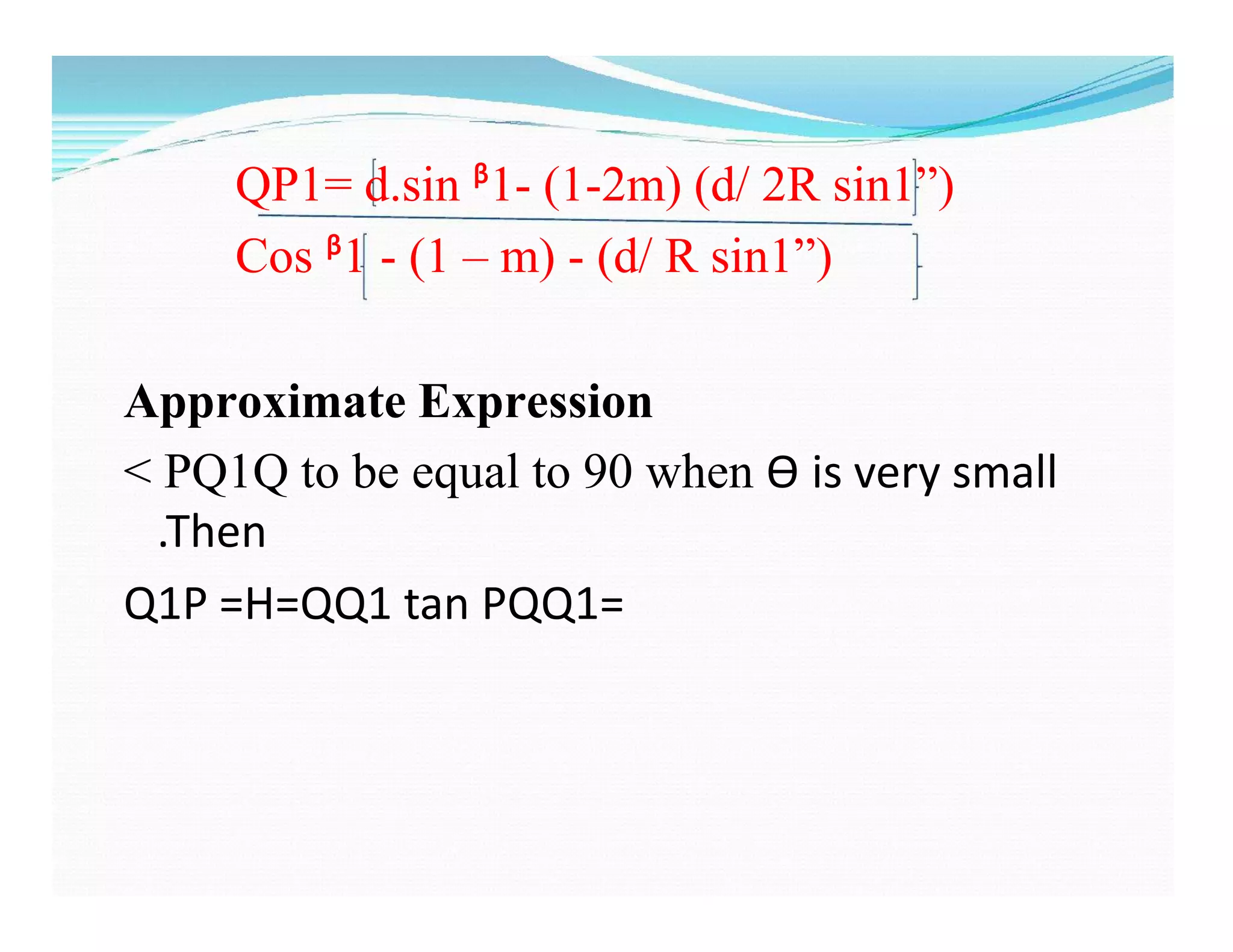 QP1= d.sin ᵝ1- (1-2m) (d/ 2R sin1”)
Cos ᵝ1 - (1 – m) - (d/ R sin1”)
Approximate Expression
˂ PQ1Q to be equal to 90 when Ѳ is very small
.Then
Q1P =H=QQ1 tan PQQ1=
 
