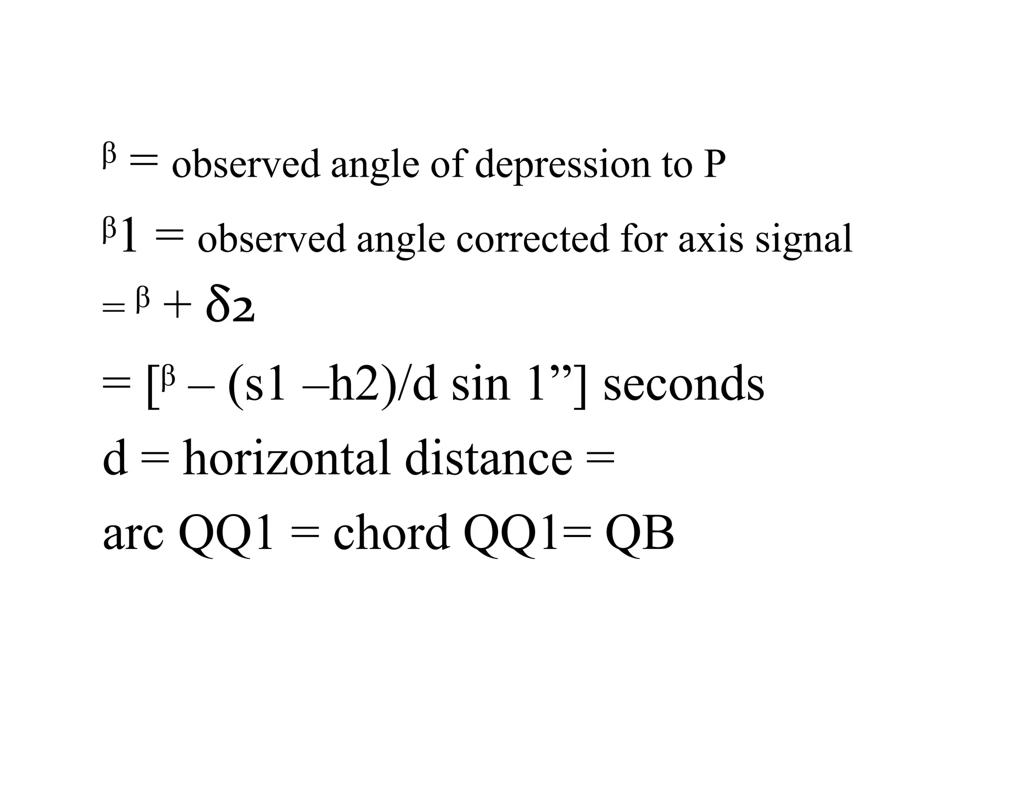 ᵝ = observed angle of depression to P
ᵝ1 = observed angle corrected for axis signal
= ᵝ + δ2
= [ᵝ – (s1 –h2)/d sin 1”] seconds
d = horizontal distance =
arc QQ1 = chord QQ1= QB
 