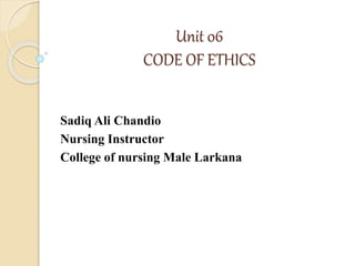 Unit 06
CODE OF ETHICS
Sadiq Ali Chandio
Nursing Instructor
College of nursing Male Larkana
 