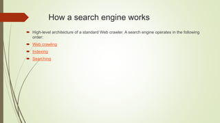 How a search engine works
 High-level architecture of a standard Web crawler. A search engine operates in the following
order:
 Web crawling
 Indexing
 Searching
 