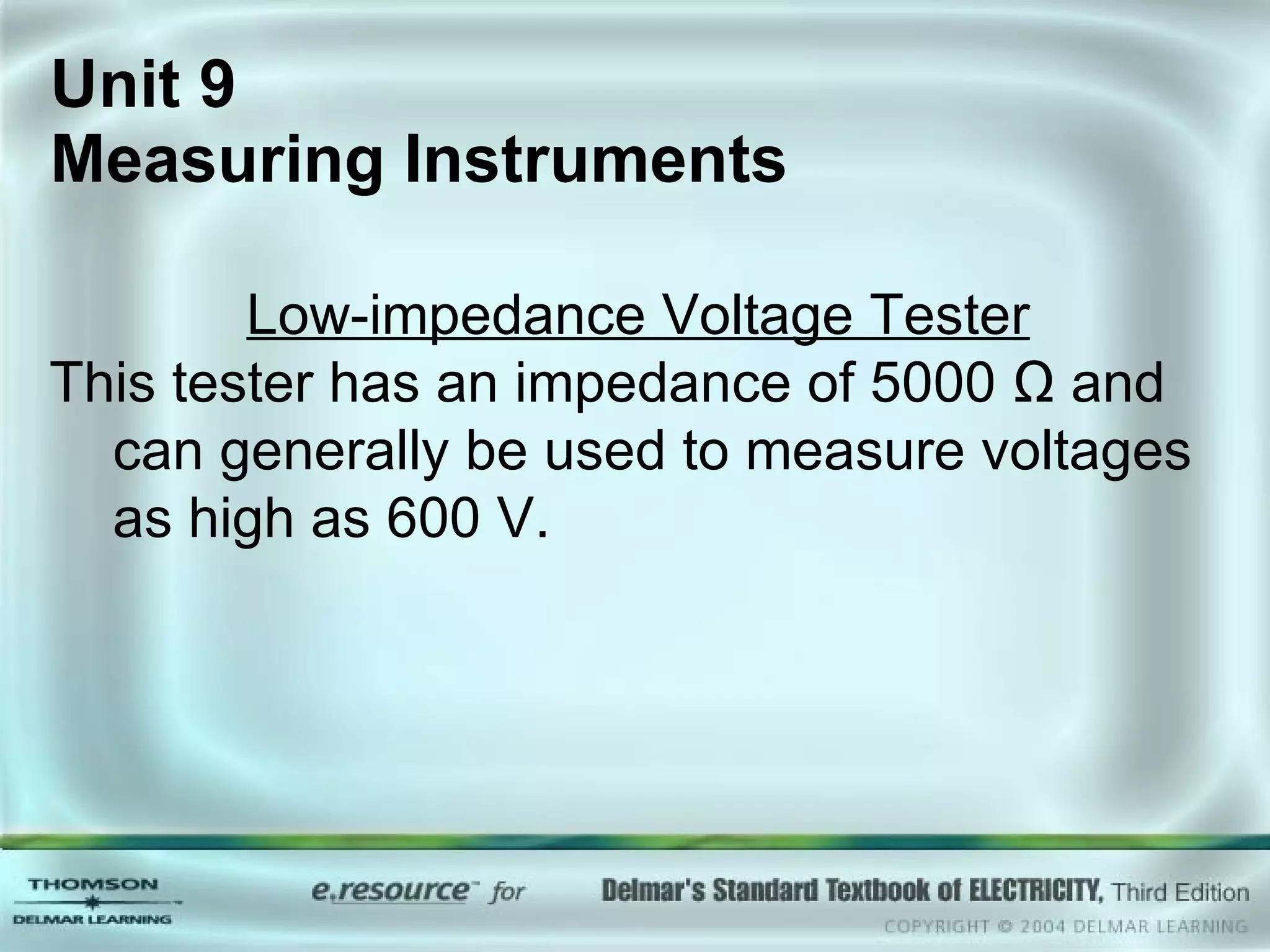 Unit 9  Measuring Instruments Low-impedance Voltage Tester This tester has an impedance of 5000 Ω and can generally be used to measure voltages as high as 600 V. 