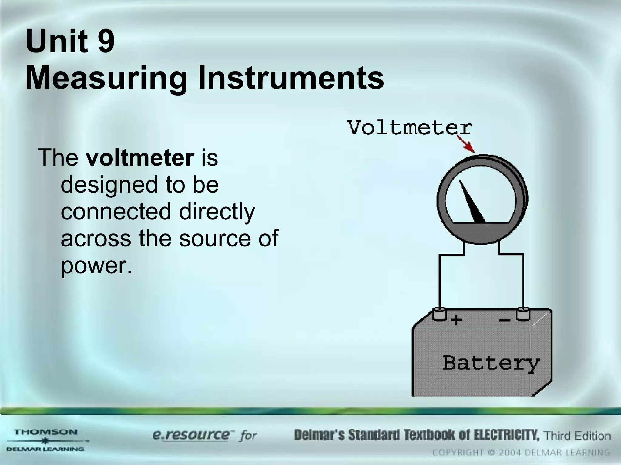 The  voltmeter  is designed to be connected directly across the source of power. Unit 9  Measuring Instruments 