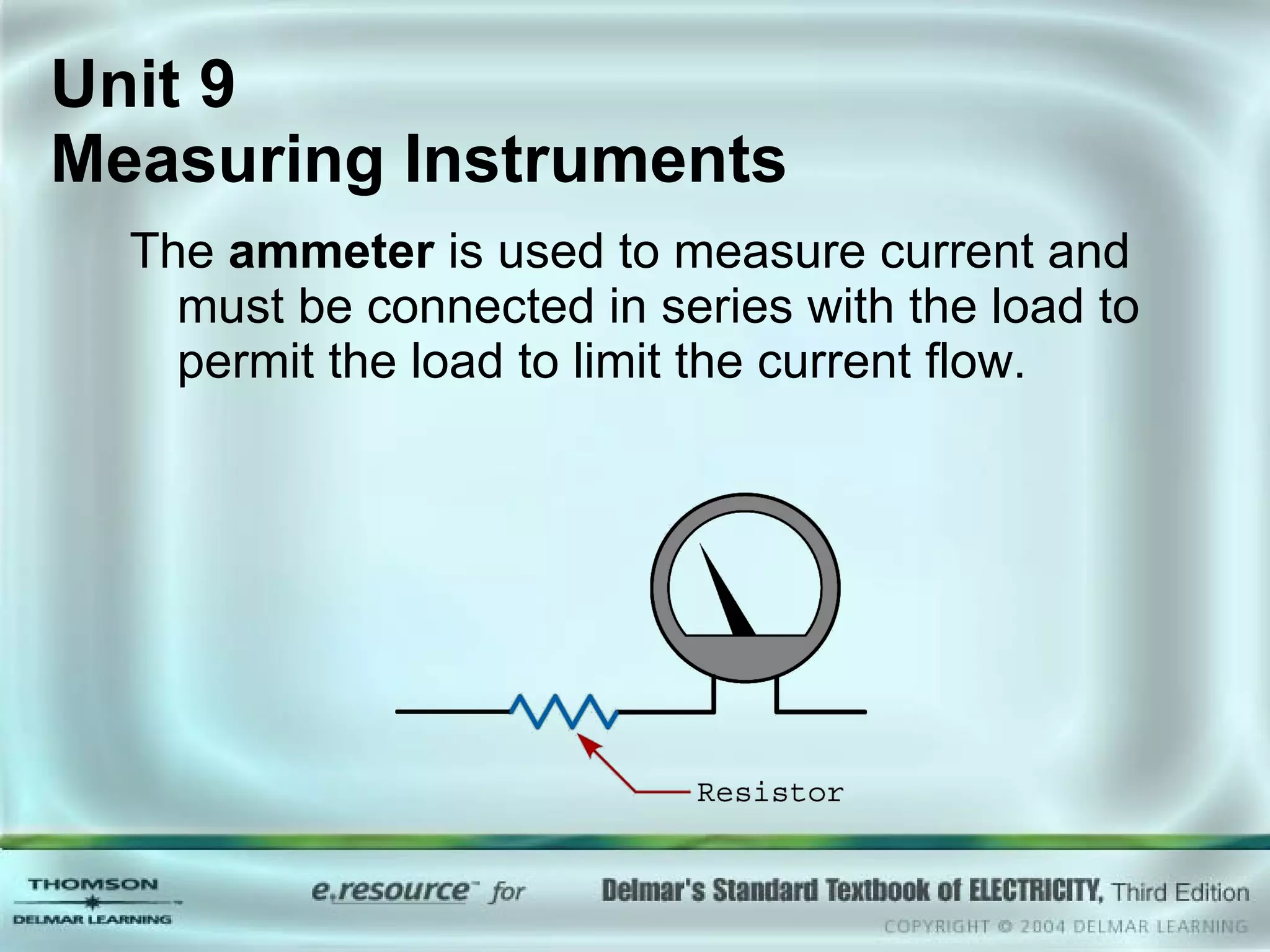 The  ammeter  is used to measure current and must be connected in series with the load to permit the load to limit the current flow. Unit 9  Measuring Instruments 