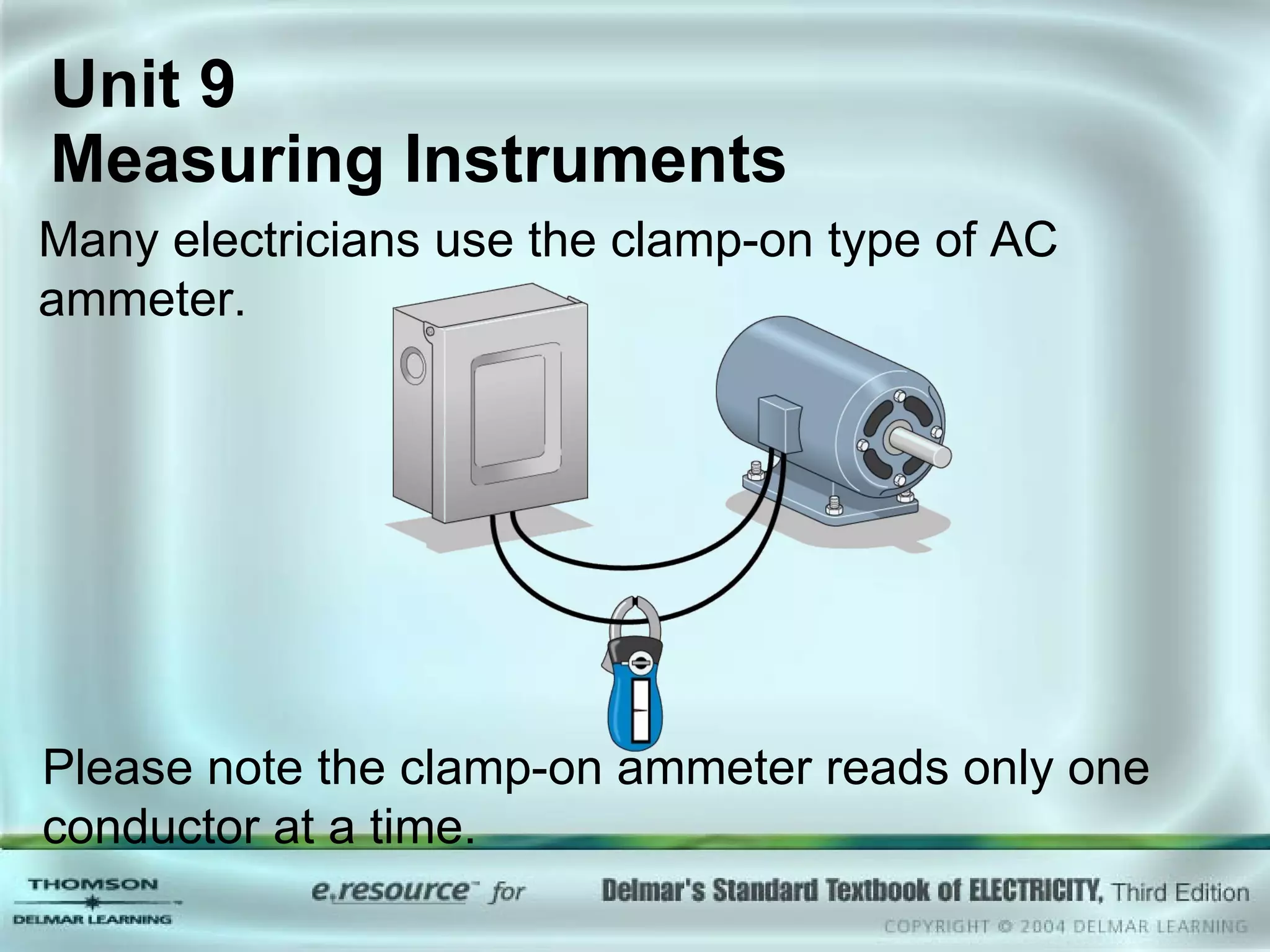 Unit 9  Measuring Instruments Many electricians use the clamp-on type of AC ammeter. Please note the clamp-on ammeter reads only one conductor at a time. 