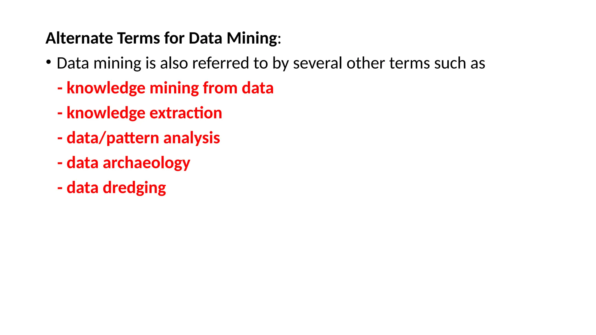 Alternate Terms for Data Mining:
• Data mining is also referred to by several other terms such as
- knowledge mining from data
- knowledge extraction
- data/pattern analysis
- data archaeology
- data dredging
 