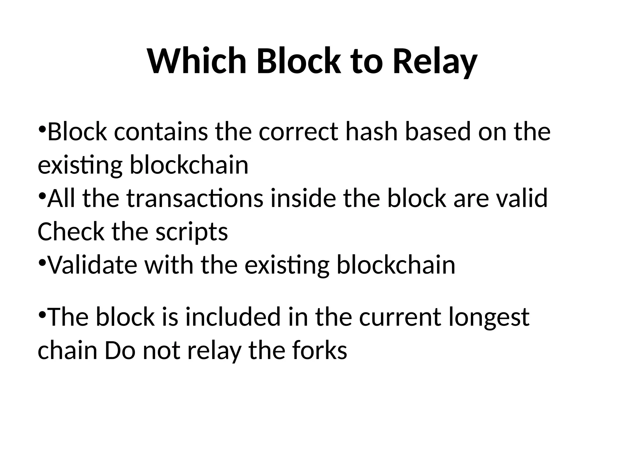 Which Block to Relay
•Block contains the correct hash based on the
existing blockchain
•All the transactions inside the block are valid
Check the scripts
•Validate with the existing blockchain
•The block is included in the current longest
chain Do not relay the forks
 