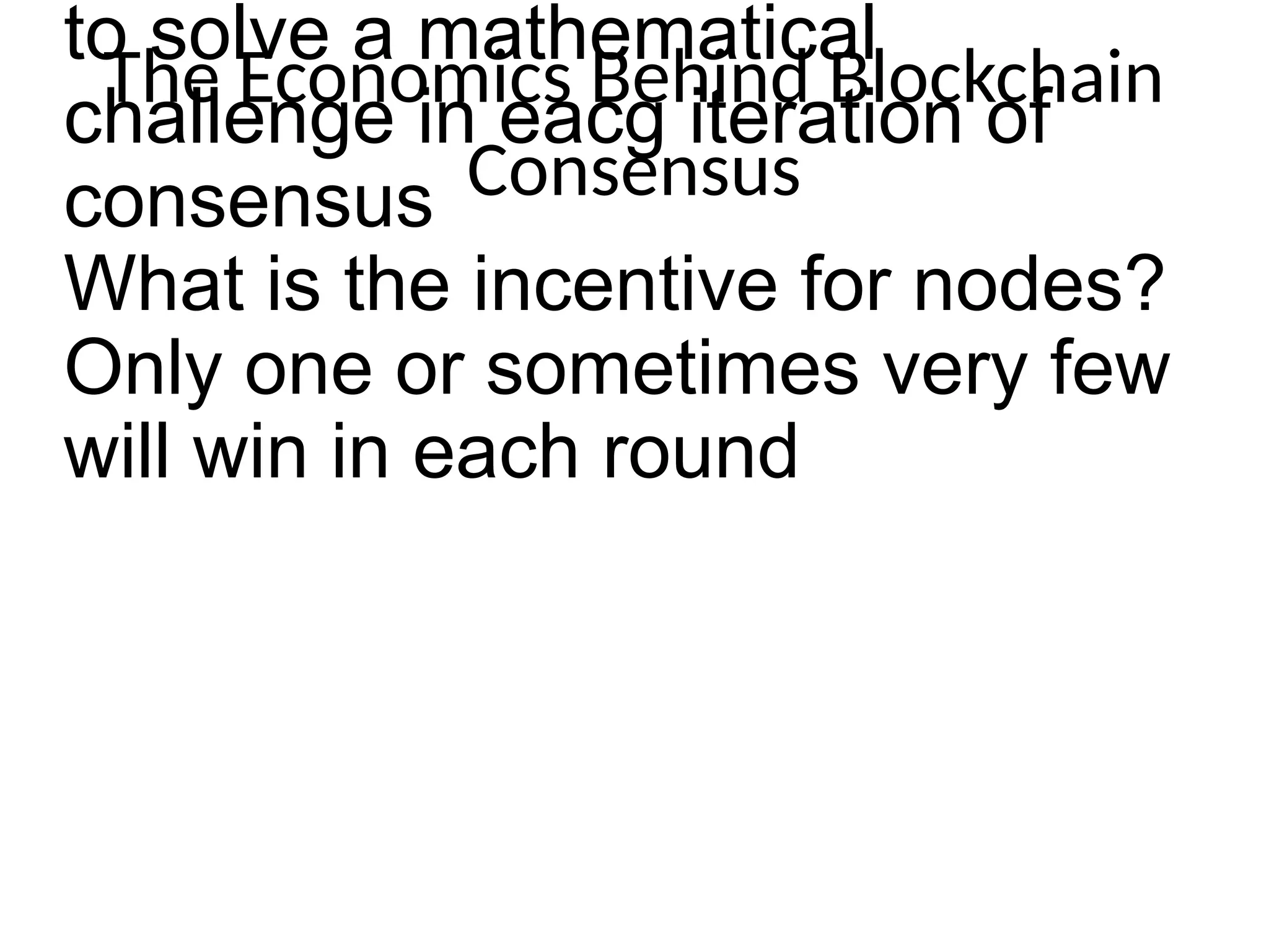 The Economics Behind Blockchain
Consensus
to solve a mathematical
challenge in eacg iteration of
consensus
What is the incentive for nodes?
Only one or sometimes very few
will win in each round
 