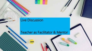 Live Discussion
Teacher as Facilitator & Mentor
 