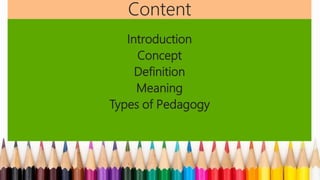 Content
Introduction
Concept
Definition
Meaning
Types of Pedagogy
 