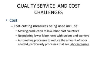 QUALITY SERVICE  AND COST CHALLENGESCostCost-cutting measures being used include:Moving production to low-labor-cost countriesNegotiating lower labor rates with unions and workersAutomating processes to reduce the amount of labor needed, particularly processes that are labor intensive.