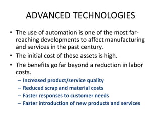 ADVANCED TECHNOLOGIESThe use of automation is one of the most far-reaching developments to affect manufacturing and services in the past century.The initial cost of these assets is high.The benefits go far beyond a reduction in labor costs.Increased product/service qualityReduced scrap and material costsFaster responses to customer needsFaster introduction of new products and services