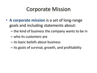 Corporate MissionA corporate mission is a set of long-range goals and including statements about:the kind of business the company wants to be inwho its customers areits basic beliefs about businessits goals of survival, growth, and profitability