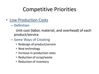 Competitive PrioritiesLow Production CostsDefinition		Unit cost (labor, material, and overhead) of each product/serviceSome Ways of CreatingRedesign of product/serviceNew technologyIncrease in production ratesReduction of scrap/wasteReduction of inventory