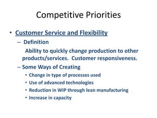Competitive PrioritiesCustomer Service and Flexibility Definition		Ability to quickly change production to other products/services.  Customer responsiveness.Some Ways of CreatingChange in type of processes usedUse of advanced technologiesReduction in WIP through lean manufacturingIncrease in capacity