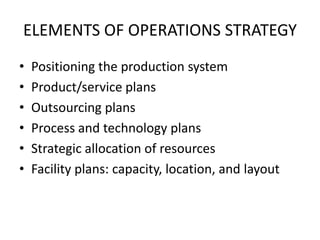 ELEMENTS OF OPERATIONS STRATEGYPositioning the production systemProduct/service plans  Outsourcing plans Process and technology plansStrategic allocation of resourcesFacility plans: capacity, location, and layout