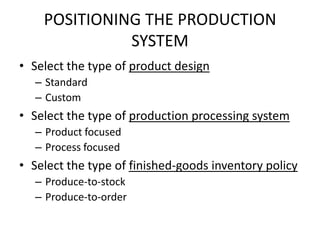 POSITIONING THE PRODUCTION SYSTEMSelect the type of product designStandardCustomSelect the type of production processing systemProduct focusedProcess focusedSelect the type of finished-goods inventory policyProduce-to-stockProduce-to-order