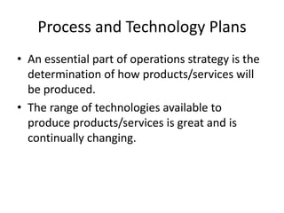 Process and Technology PlansAn essential part of operations strategy is the determination of how products/services will be produced.The range of technologies available to produce products/services is great and is continually changing.